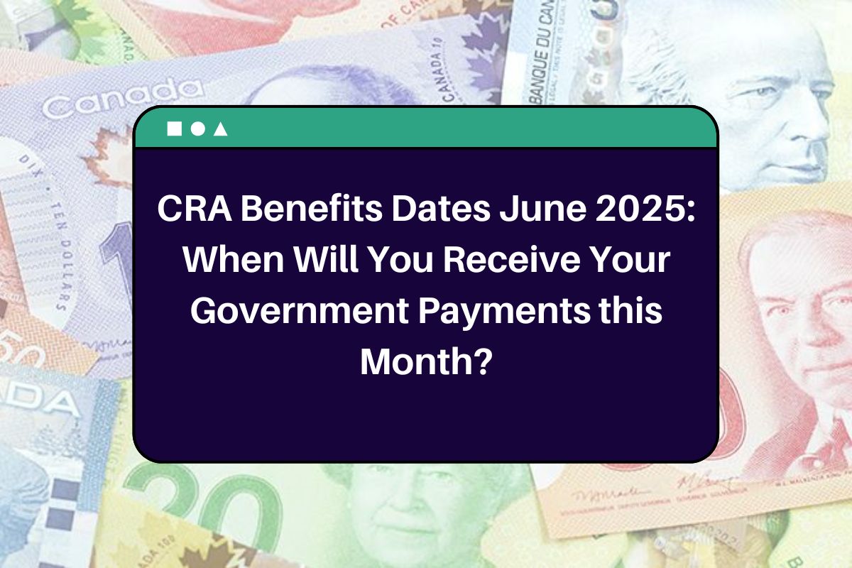 CRA Benefits Dates June 2025: When Will You Receive Your Government Payments this Month?