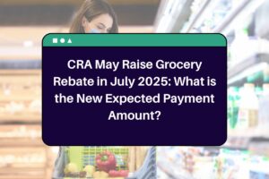 CRA May Raise Grocery Rebate in July 2025: What is the New Expected Payment Amount?