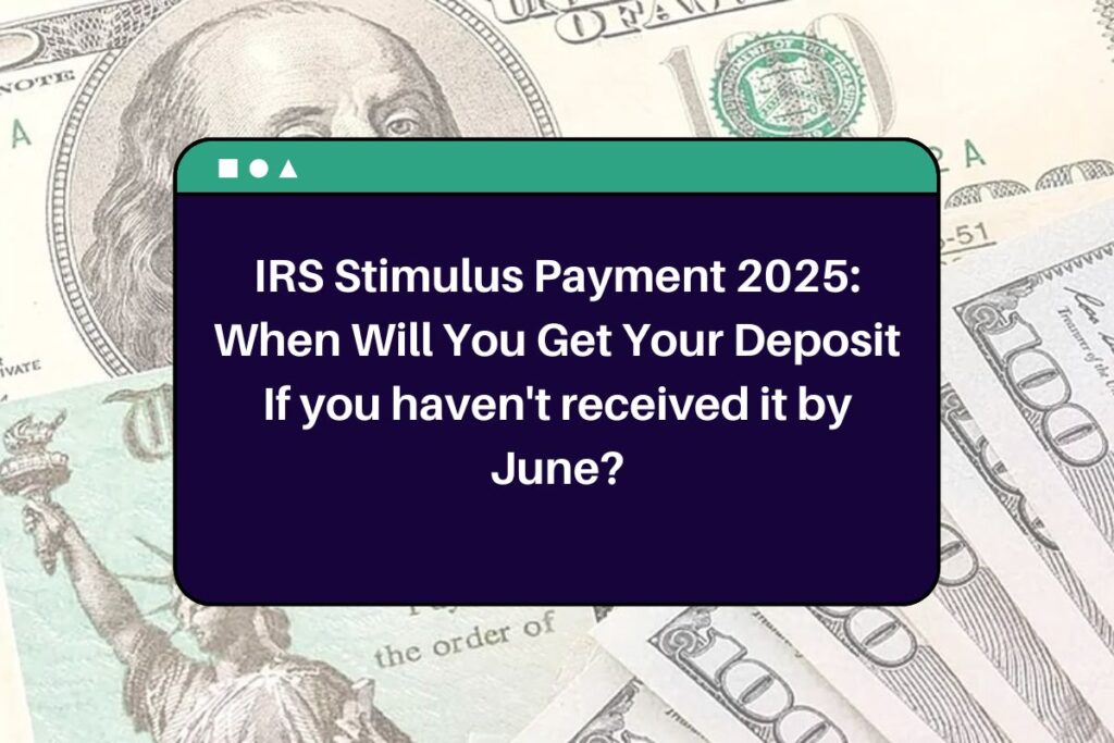 IRS Stimulus Payment 2025: When Will You Get Your Deposit If you haven't received it by June?