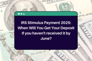 IRS Stimulus Payment 2025: When Will You Get Your Deposit If you haven’t received it by June?